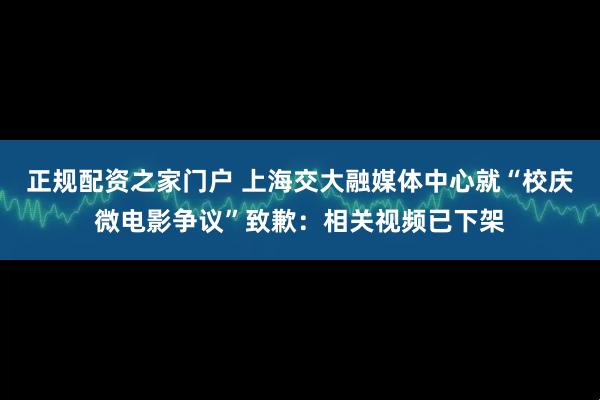 正规配资之家门户 上海交大融媒体中心就“校庆微电影争议”致歉：相关视频已下架