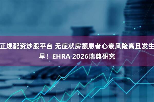 正规配资炒股平台 无症状房颤患者心衰风险高且发生早！EHRA 2026瑞典研究