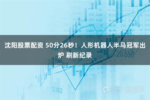 沈阳股票配资 50分26秒！人形机器人半马冠军出炉 刷新纪录