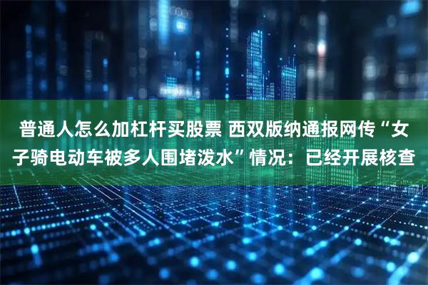 普通人怎么加杠杆买股票 西双版纳通报网传“女子骑电动车被多人围堵泼水”情况：已经开展核查