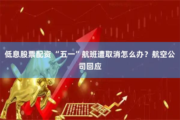 低息股票配资 “五一”航班遭取消怎么办？航空公司回应