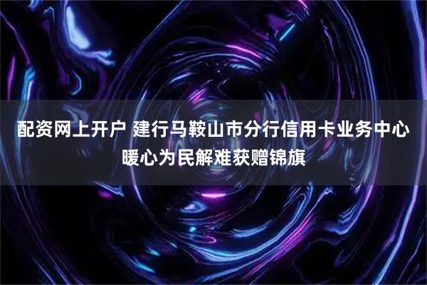 配资网上开户 建行马鞍山市分行信用卡业务中心暖心为民解难获赠锦旗