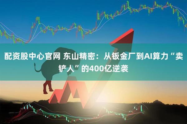 配资股中心官网 东山精密：从钣金厂到AI算力“卖铲人”的400亿逆袭
