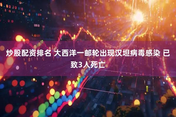 炒股配资排名 大西洋一邮轮出现汉坦病毒感染 已致3人死亡
