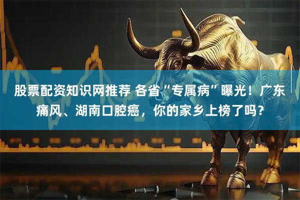 股票配资知识网推荐 各省“专属病”曝光！广东痛风、湖南口腔癌，你的家乡上榜了吗？