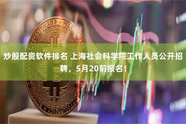 炒股配资软件排名 上海社会科学院工作人员公开招聘，5月20前报名！